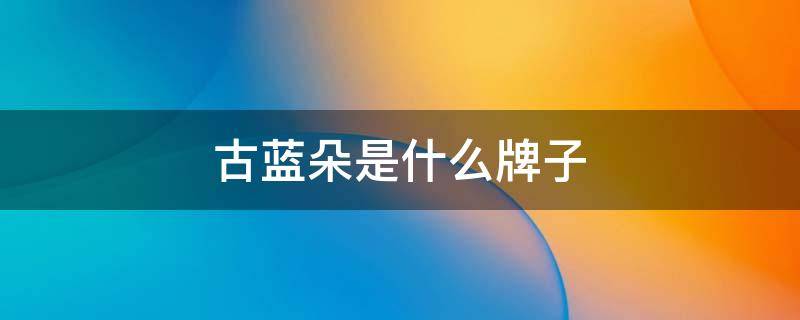 古蓝朵是什么牌子 古蓝朵怎么样