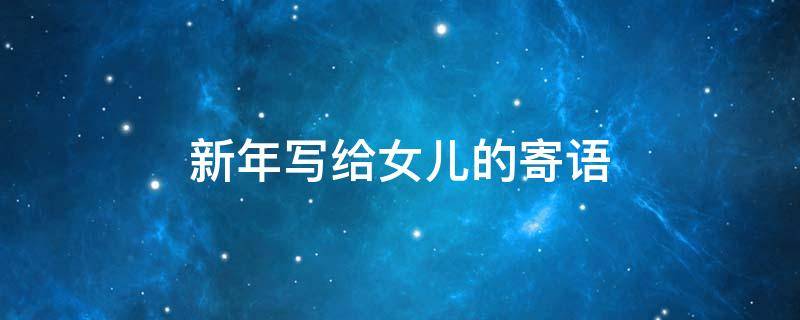 新年写给女儿的寄语（新年写给女儿的寄语怎么写）