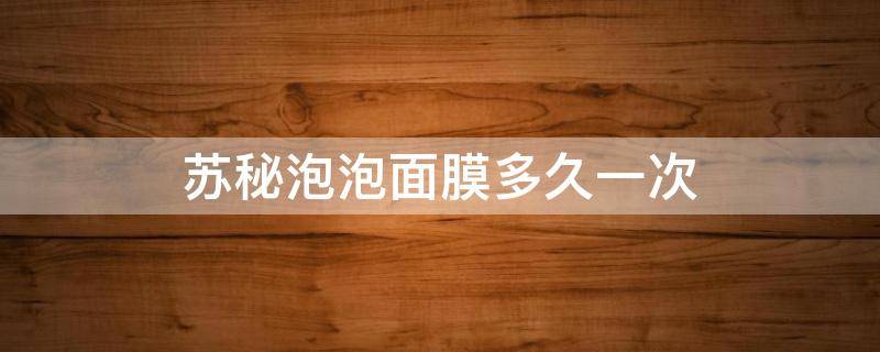 苏秘泡泡面膜多久一次（苏秘泡泡面膜多久一次合适）