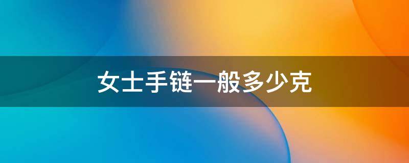 女士手链一般多少克 女士手链一般多少克合适