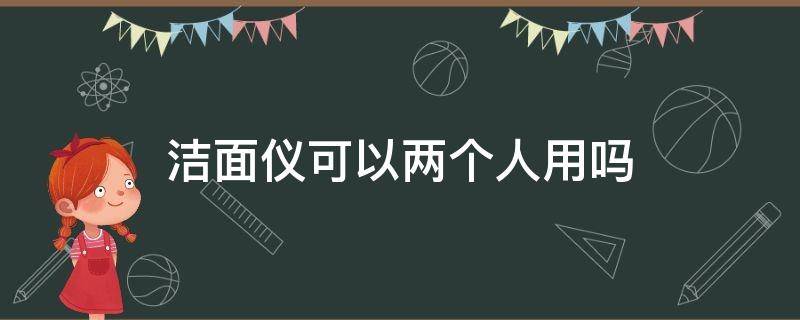洁面仪可以两个人用吗（洁面仪可以两个人一起用吗）