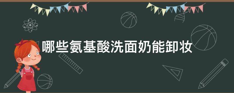 哪些氨基酸洗面奶能卸妆（哪些氨基酸洗面奶能卸妆的）