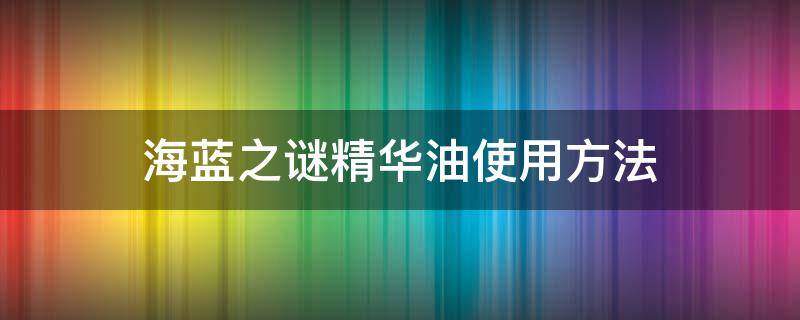 海蓝之谜精华油使用方法 海蓝之谜的精华油怎么用
