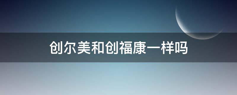 创尔美和创福康一样吗 创尔美和创福康一样吗是真的吗