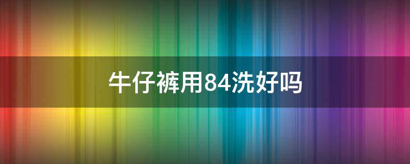 牛仔裤用84洗好吗（牛仔裤用84洗会怎么样）