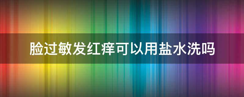 脸过敏发红痒可以用盐水洗吗（脸过敏发红痒可以用盐水洗脸吗）