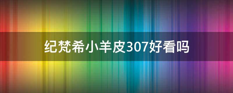 纪梵希小羊皮307好看吗 纪梵希小羊皮307好看吗