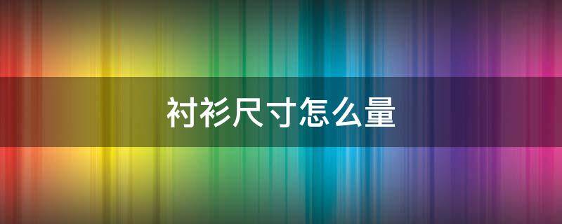 衬衫尺寸怎么量 衬衫尺寸怎么量男