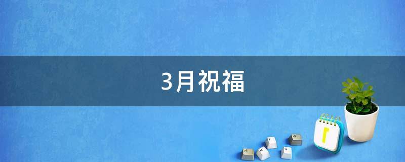 3月祝福（3月祝福短信最温馨的话）