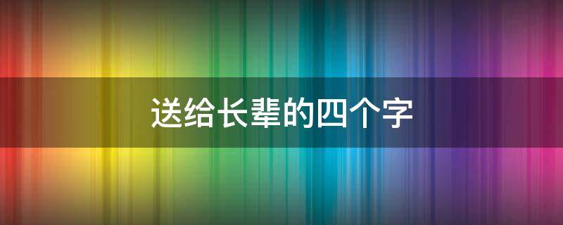 送给长辈的四个字 送给长辈的四个字祝福语