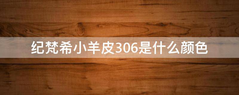 纪梵希小羊皮306是什么颜色 纪梵希小羊皮306是滋润的还是哑光