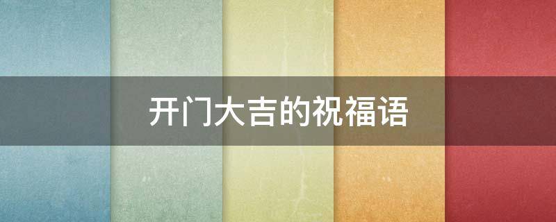 开门大吉的祝福语（开门大吉的祝福语图片）