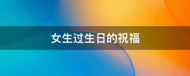 女生过生日的祝福（女生过生日的祝福语简短）