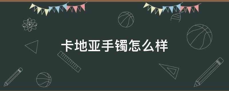 卡地亚手镯怎么样 卡地亚手镯怎么样值得买吗
