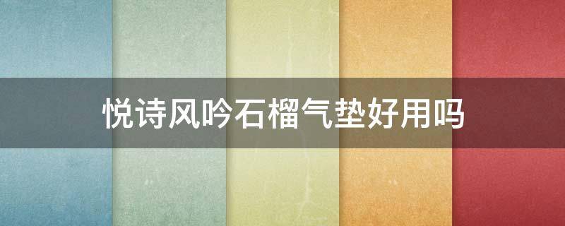 悦诗风吟石榴气垫好用吗（悦诗风吟石榴活妍焕采气垫粉珠霜）