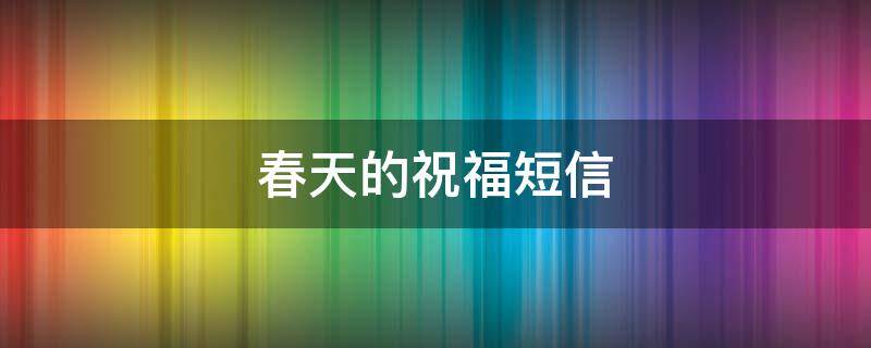 春天的祝福短信（春天的祝福短信怎么发）