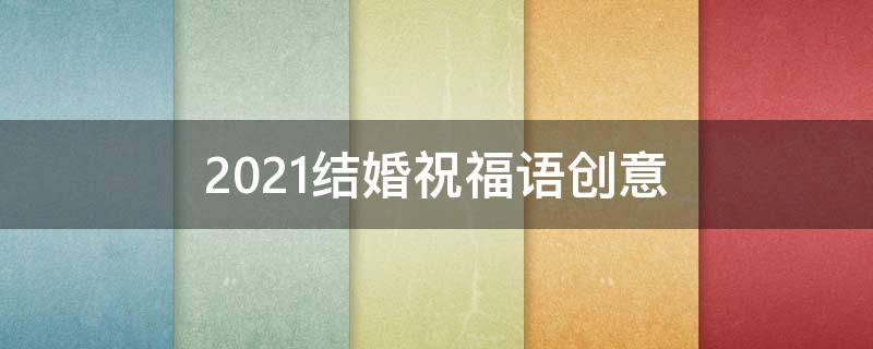 2021结婚祝福语创意 2021结婚祝福语创意图片