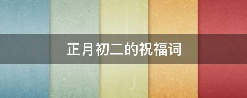 正月初二的祝福词（正月初二的祝福词句）