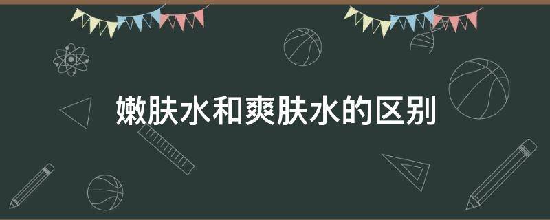 嫩肤水和爽肤水的区别（嫩肤水和爽肤水的区别在哪里）