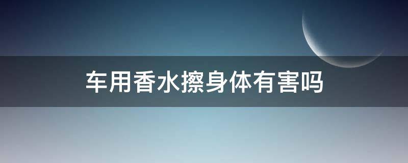 车用香水擦身体有害吗（车用香水对身体有害吗）