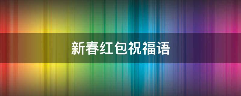 新春红包祝福语 新春红包祝福语孩子怎么写