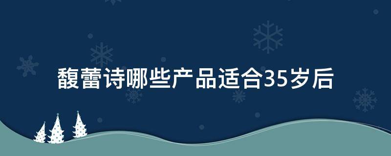 馥蕾诗哪些产品适合35岁后 馥蕾诗哪个系列适合35岁用
