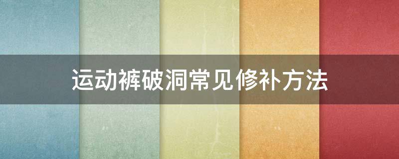 运动裤破洞常见修补方法 运动裤破洞修补小技巧
