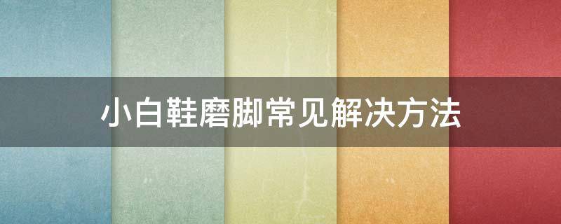 小白鞋磨脚常见解决方法 小白鞋磨脚常见解决方法是什么