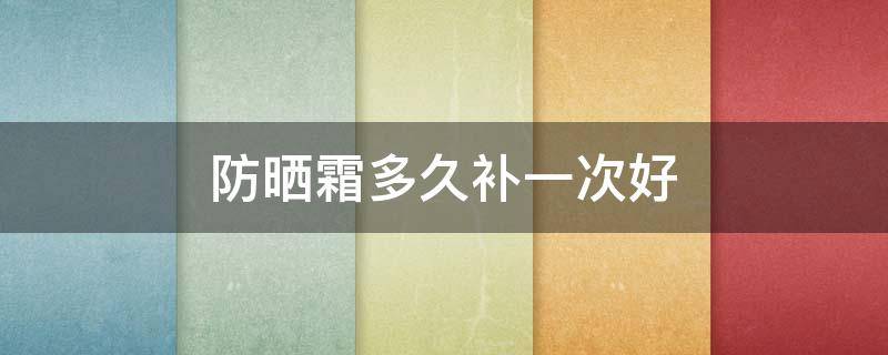 防晒霜多久补一次好 防晒霜一般多久补一次