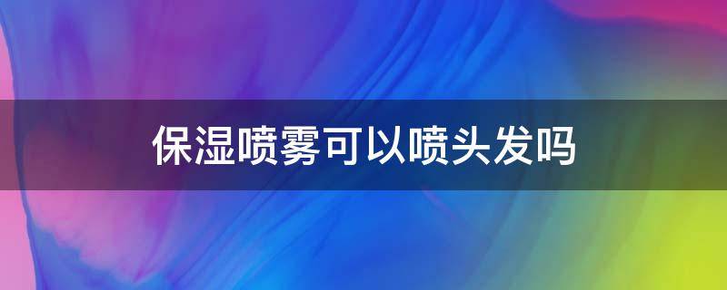 保湿喷雾可以喷头发吗 保湿喷雾可以喷头发吗女