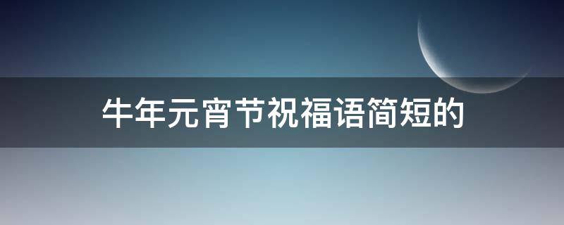 牛年元宵节祝福语简短的 牛年元宵节祝福语大全简短一句话