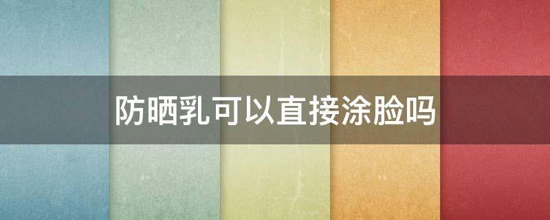 防晒乳可以直接涂脸吗（儿童防晒乳可以直接涂脸吗）
