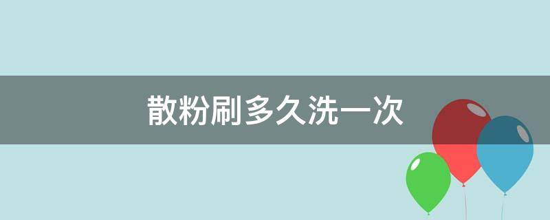 散粉刷多久洗一次（散粉刷多久洗一次合适）