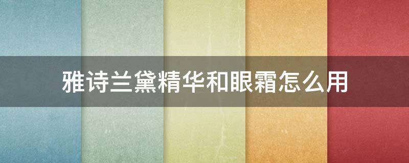 雅诗兰黛精华和眼霜怎么用 雅诗兰黛精华与眼霜的步骤