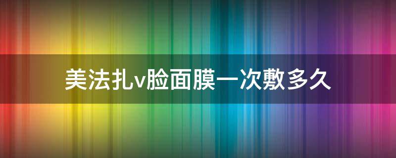 美法扎v脸面膜一次敷多久（美法扎面膜一片用几次）
