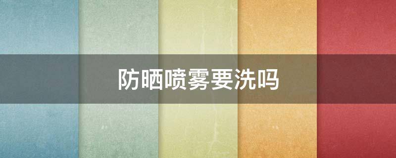 防晒喷雾要洗吗（防晒喷雾哪个牌子好）