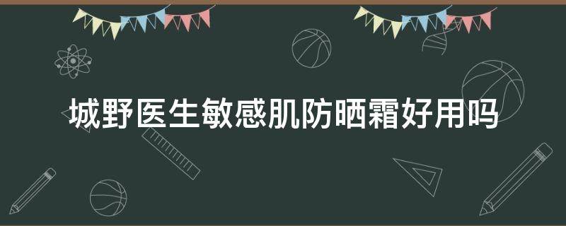 城野医生敏感肌防晒霜好用吗（城野医生防晒成分分析）