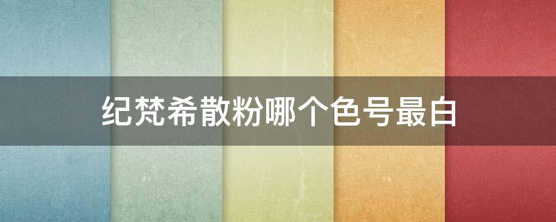纪梵希散粉哪个色号最白（纪梵希散粉哪个色号显白）