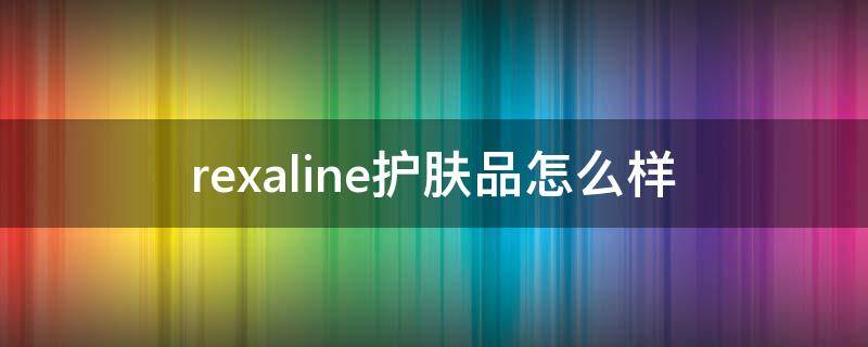 rexaline护肤品怎么样（ree化妆品）