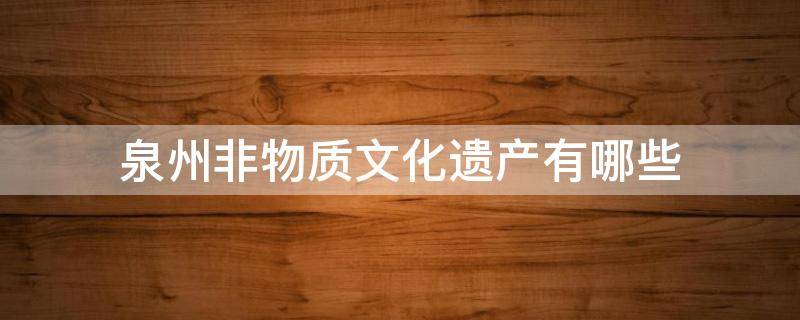 泉州非物质文化遗产有哪些 泉州非物质文化遗产有哪些-本地宝