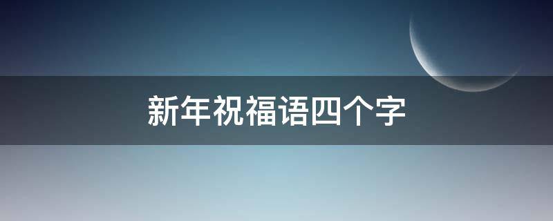 新年祝福语四个字 新年祝福语四个字一到十
