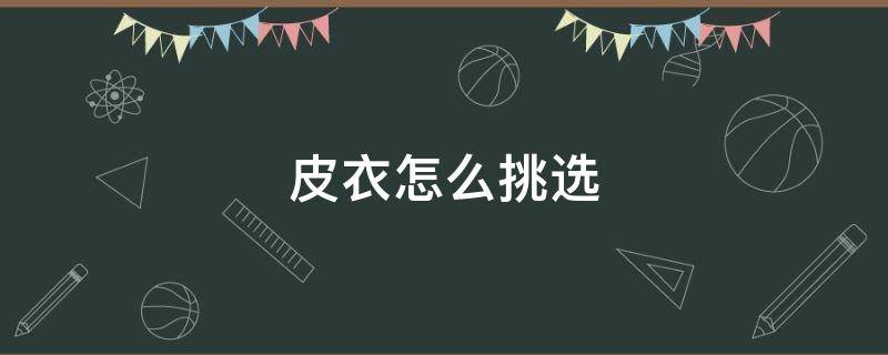 皮衣怎么挑选（皮衣怎么挑选好坏）