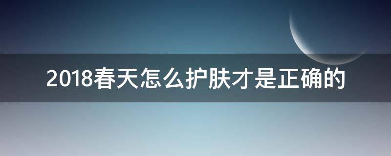 2018春天怎么护肤才是正确的 春夏天护肤步骤