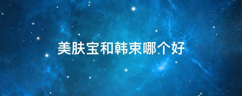 美肤宝和韩束哪个好 美肤宝和韩束的哪个好