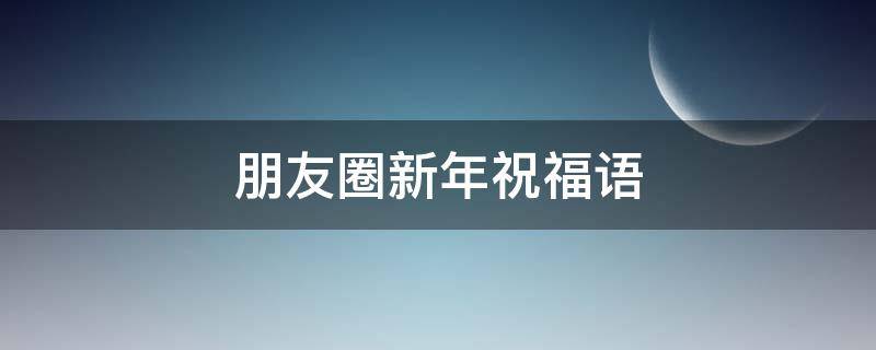朋友圈新年祝福语（朋友圈新年祝福语句简短唯美）