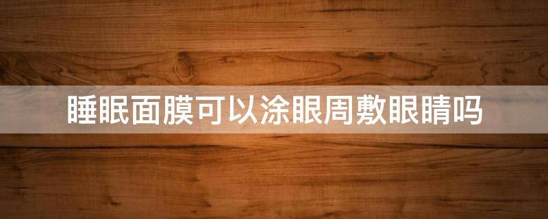 睡眠面膜可以涂眼周敷眼睛吗 用睡眠面膜可以涂眼霜吗