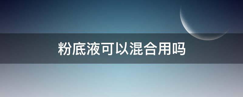 粉底液可以混合用吗 粉底液可以混合用吗女生