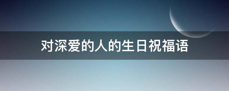 对深爱的人的生日祝福语 对深爱的人的生日祝福语短句