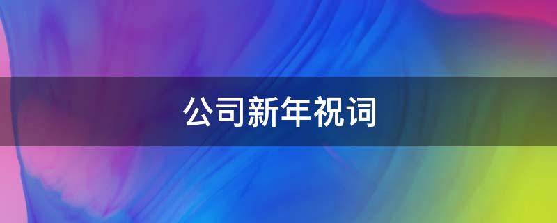 公司新年祝词（公司新年祝词有哪些）