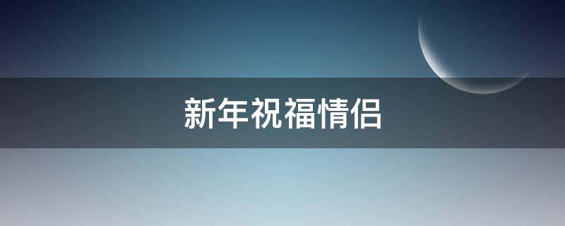 新年祝福情侣（新年祝福情侣有创意的句子）